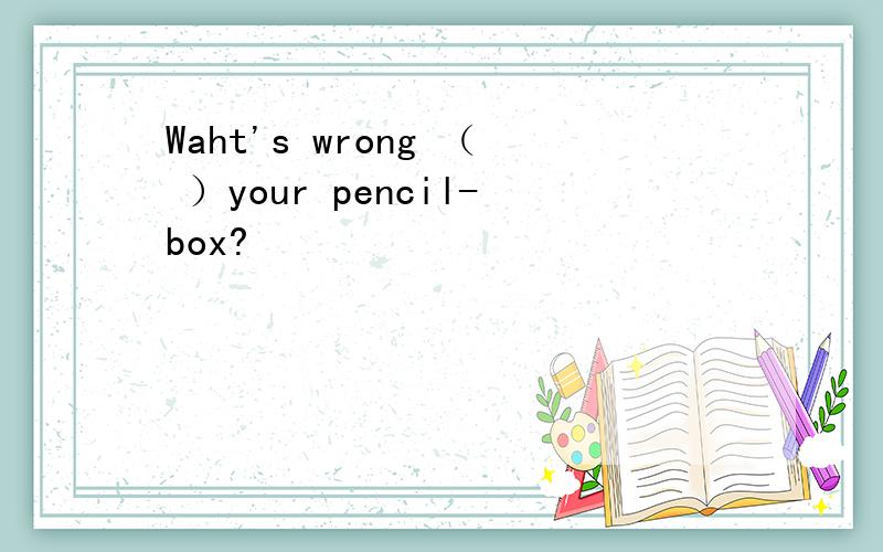 Waht's wrong （ ）your pencil-box?
