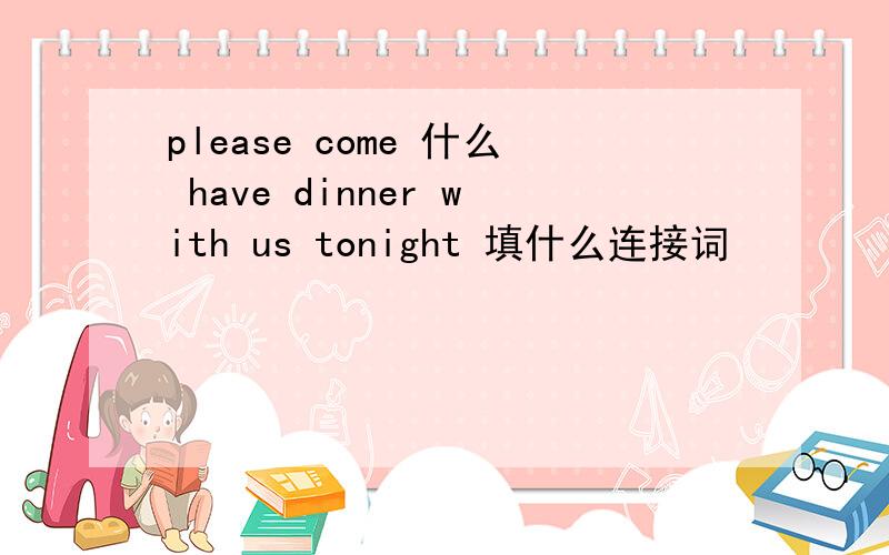 please come 什么 have dinner with us tonight 填什么连接词