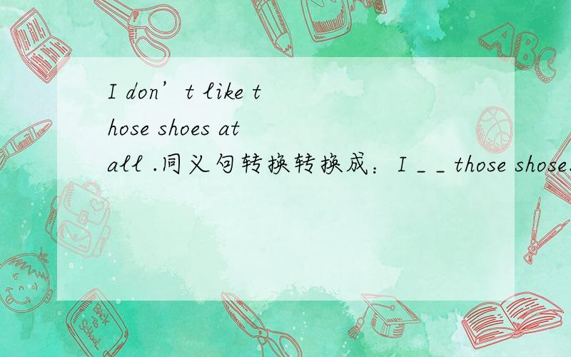 I don’t like those shoes at all .同义句转换转换成：I _ _ those shose.Each of them has a dictionary.They _ _ a dictionary.