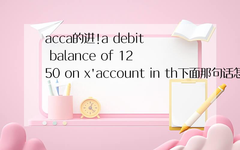 acca的进!a debit balance of 1250 on x'account in th下面那句话怎么理解呢?a debit balance of 1250 on x'account in the books of y means?
