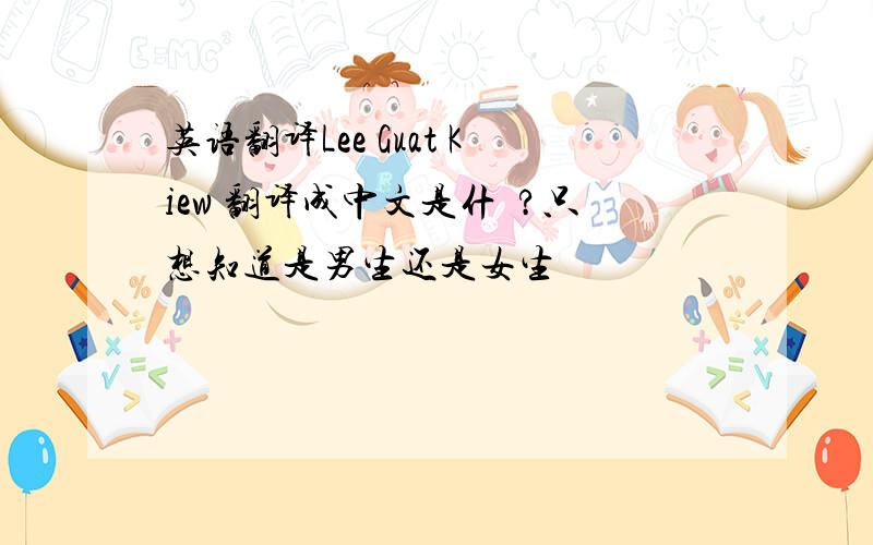 英语翻译Lee Guat Kiew 翻译成中文是什麼?只想知道是男生还是女生