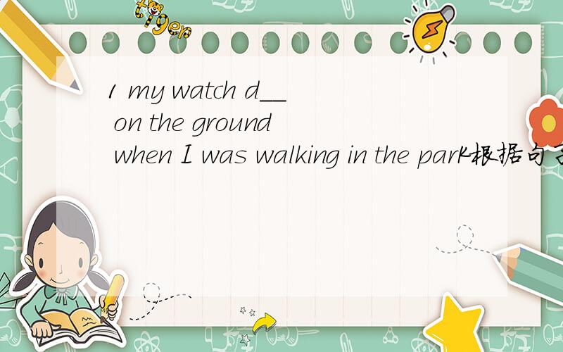 1 my watch d__ on the ground when I was walking in the parK根据句子的提示及所给字母提示,完成所缺单词没空一词