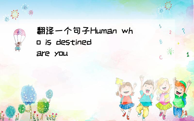翻译一个句子Human who is destined are you