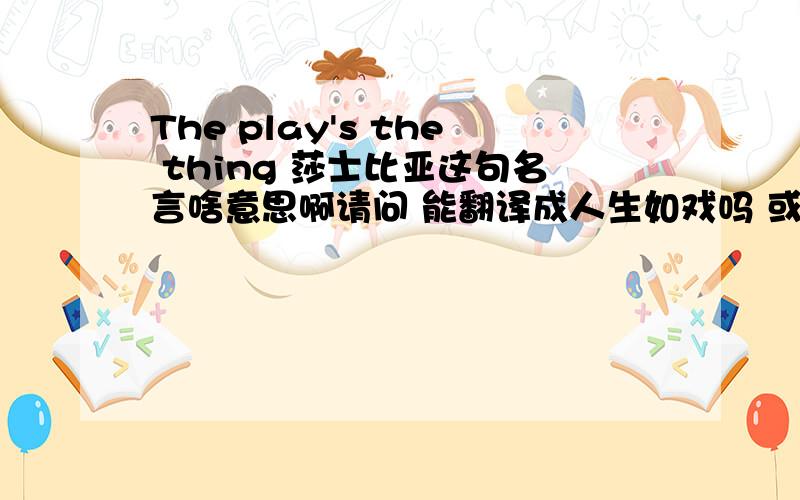The play's the thing 莎士比亚这句名言啥意思啊请问 能翻译成人生如戏吗 或者戏如人生