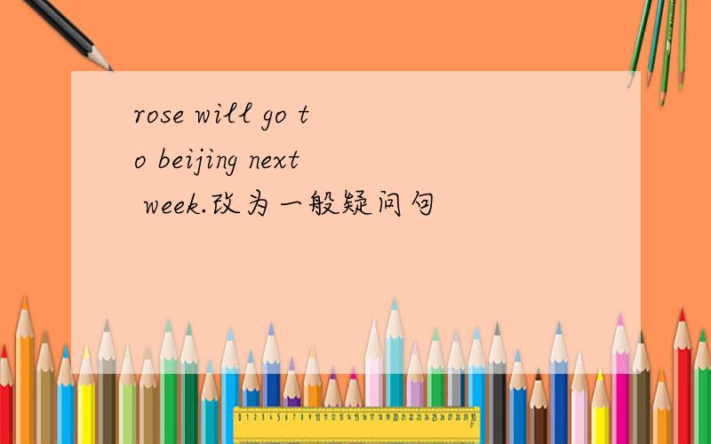 rose will go to beijing next week.改为一般疑问句