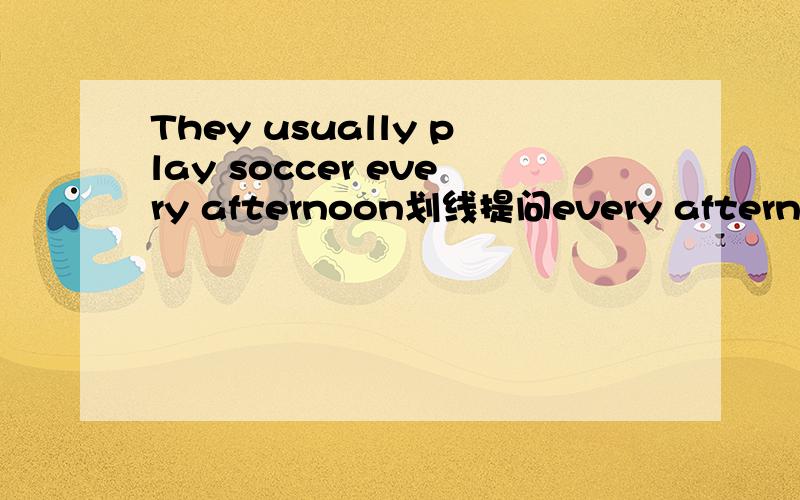 They usually play soccer every afternoon划线提问every afternoon