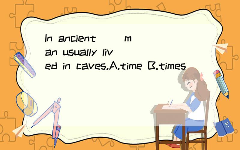 In ancient__ man usually lived in caves.A.time B.times
