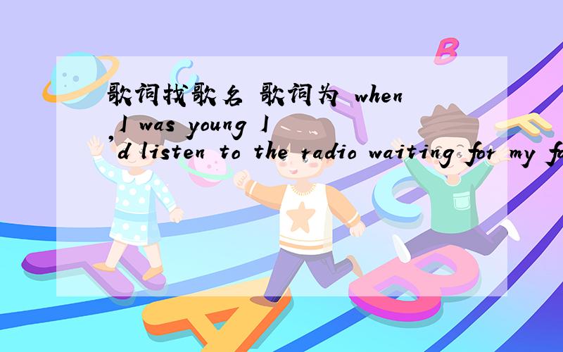 歌词找歌名 歌词为 when I was young I'd listen to the radio waiting for my favorite songs