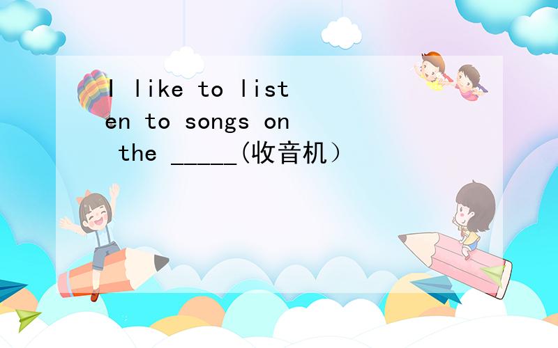 I like to listen to songs on the _____(收音机）