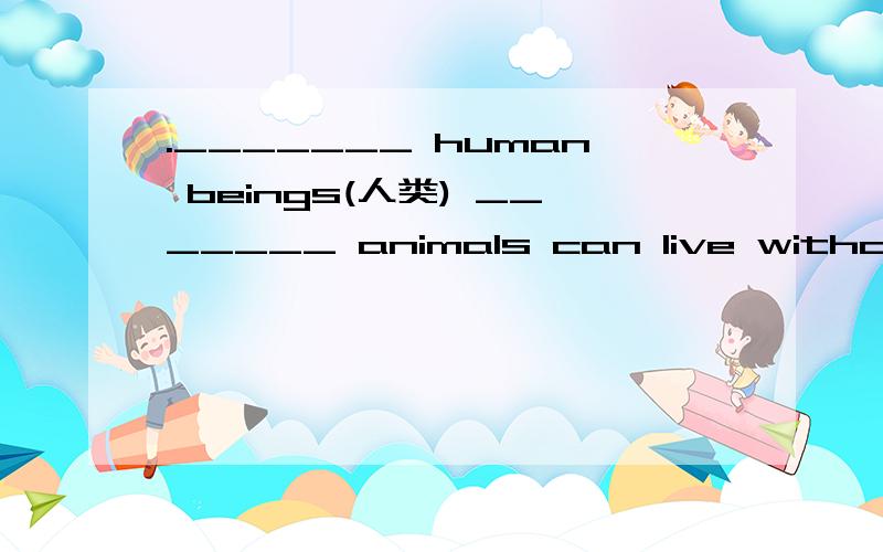 ._______ human beings(人类) _______ animals can live without air.填什么词