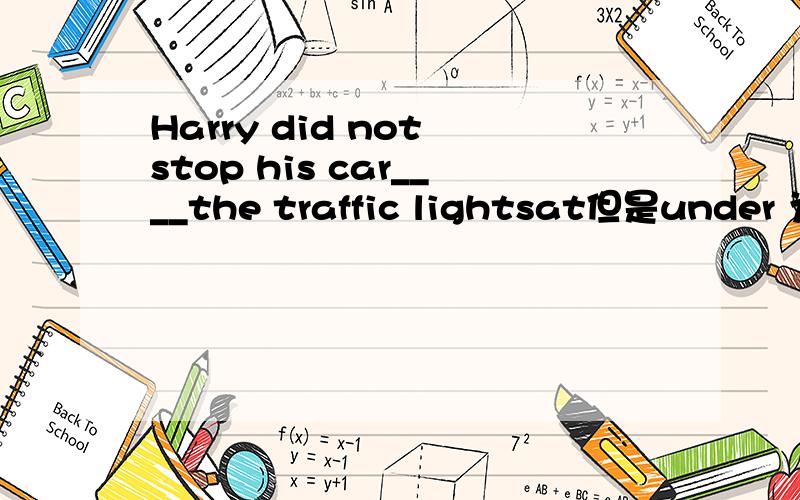 Harry did not stop his car____the traffic lightsat但是under 为什么不可以