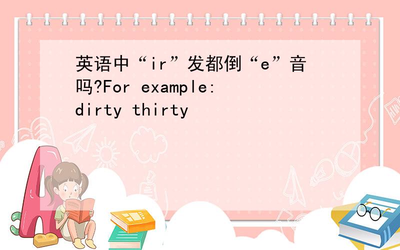 英语中“ir”发都倒“e”音吗?For example:dirty thirty