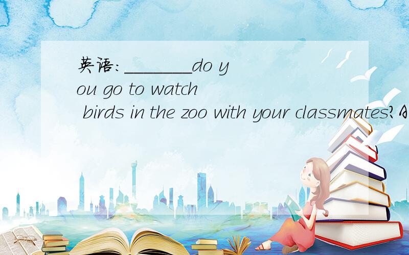英语：_______do you go to watch birds in the zoo with your classmates?A.Why doB.Why notC.Why don'tD.Why not do就当题目没错来做