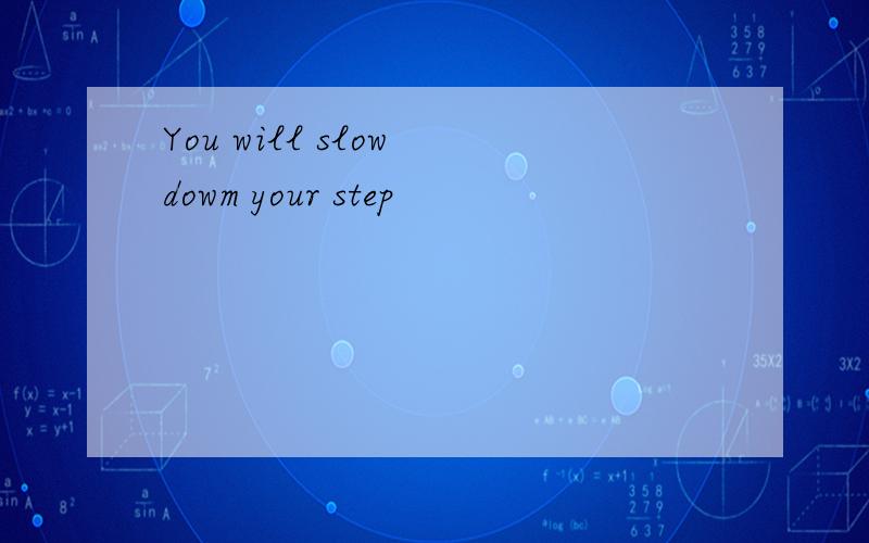 You will slow dowm your step