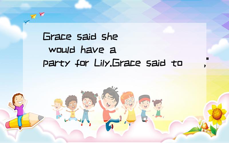 Grace said she would have a party for Lily.Grace said to _ ,