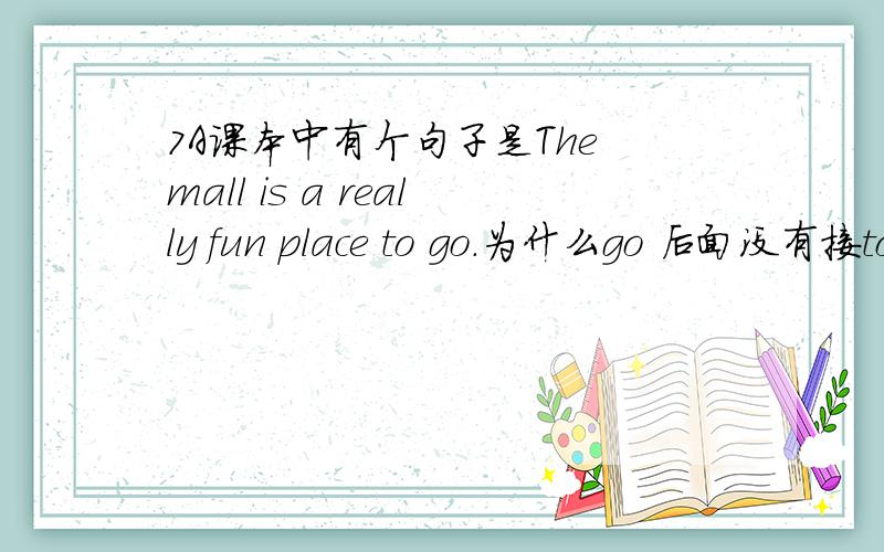 7A课本中有个句子是The mall is a really fun place to go.为什么go 后面没有接to?go不是不及物动词吗?go to s.p 去某地 ,难道 place在这里是副词?
