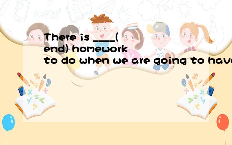 There is ____(end) homework to do when we are going to have an exam我需要附加理由 end有没有最高级啊，如果有是什么。