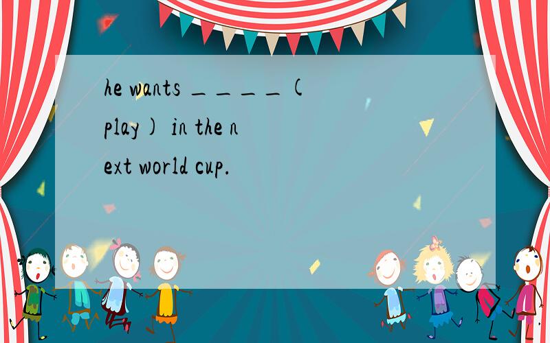 he wants ____(play) in the next world cup.