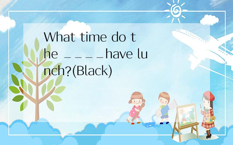 What time do the ____have lunch?(Black)