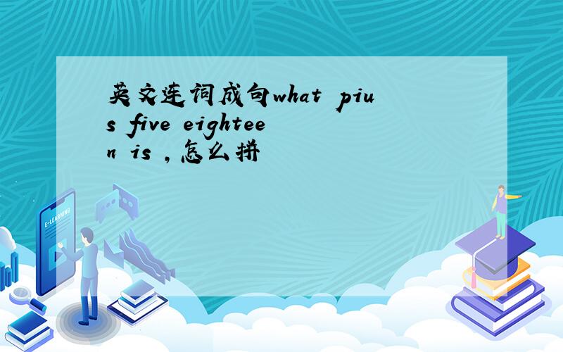 英文连词成句what pius five eighteen is ,怎么拼