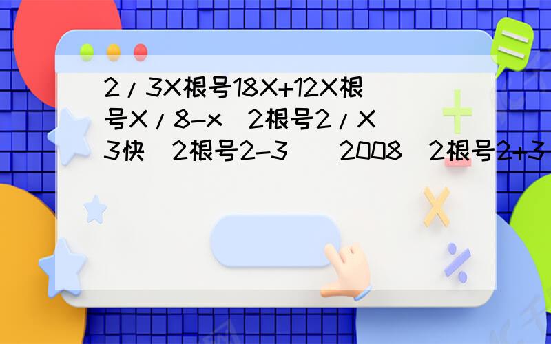 2/3X根号18X+12X根号X/8-x^2根号2/X^3快(2根号2-3)^2008(2根号2+3)^2009=?根号6/(1/根号2+1/根号3) (根号a^3b-3ab+根号ab^3(根号ab)
