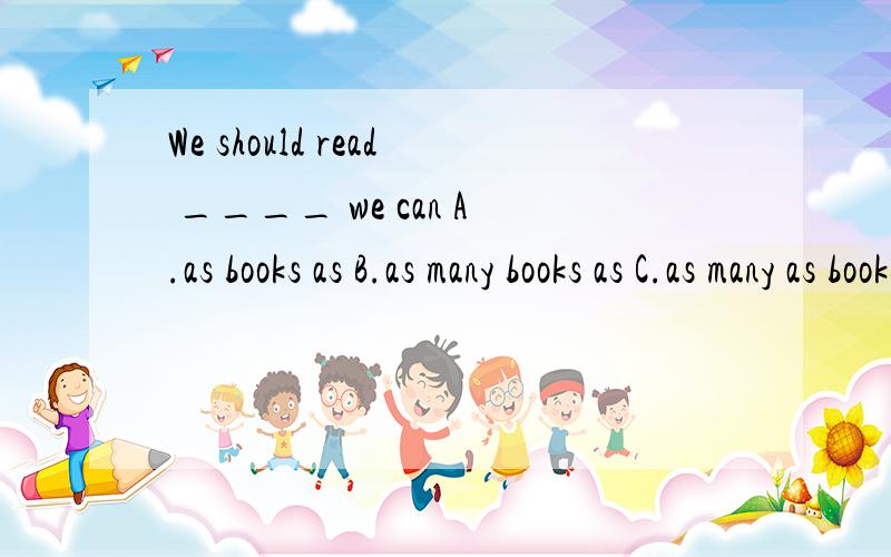 We should read ____ we can A.as books as B.as many books as C.as many as books D.as more books as