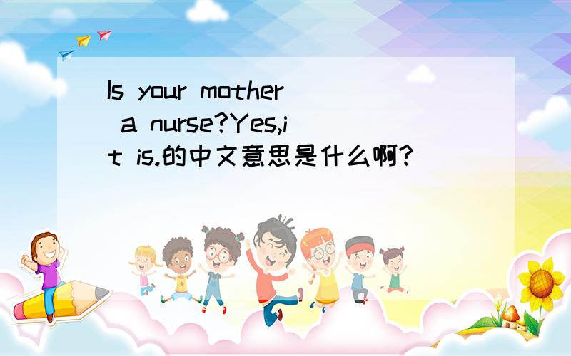 Is your mother a nurse?Yes,it is.的中文意思是什么啊?