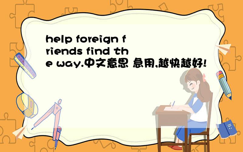 help foreign friends find the way.中文意思 急用,越快越好!
