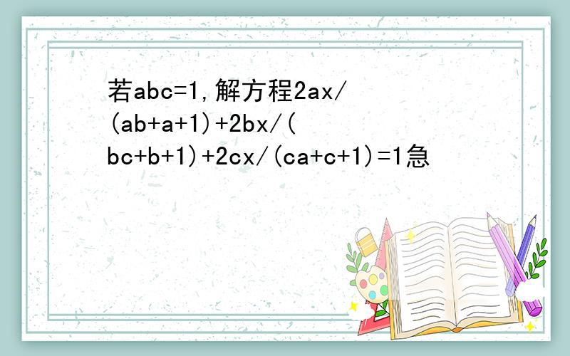 若abc=1,解方程2ax/(ab+a+1)+2bx/(bc+b+1)+2cx/(ca+c+1)=1急