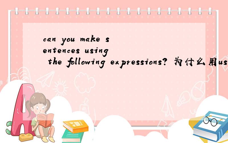 can you make sentences using the following expressions? 为什么用using动名词?