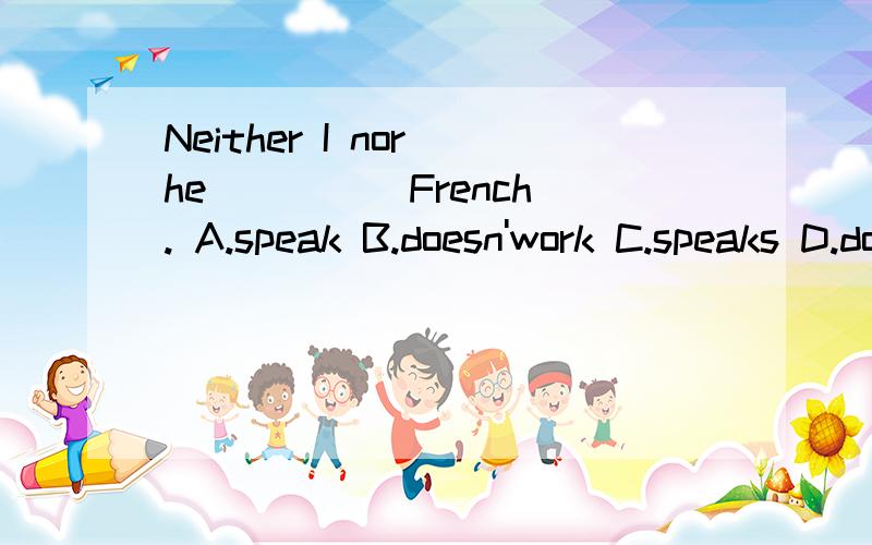 Neither I nor he ____ French. A.speak B.doesn'work C.speaks D.doesn't spea 告诉我为什么