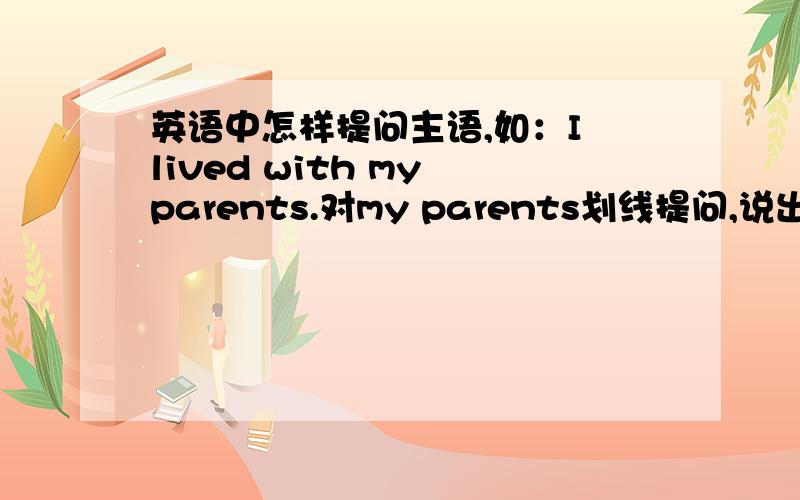 英语中怎样提问主语,如：I lived with my parents.对my parents划线提问,说出为什么