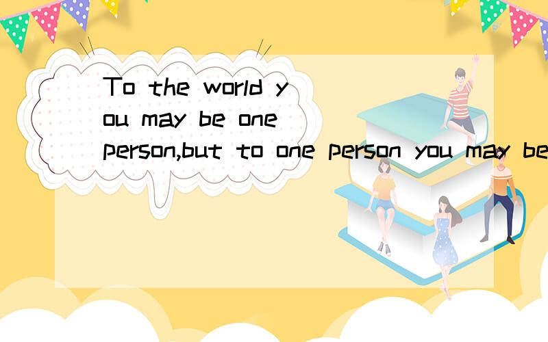 To the world you may be one person,but to one person you may be the world.----From charles.ding