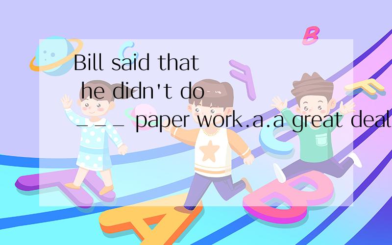 Bill said that he didn't do ___ paper work.a.a great deal of b.much 选哪个,怎么分析的?