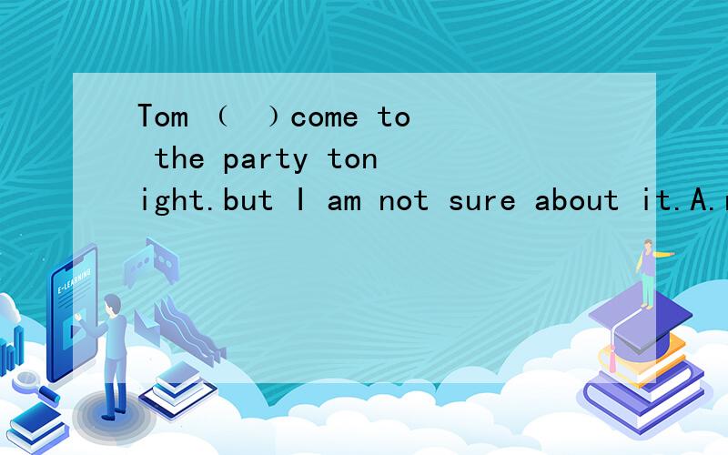 Tom ﹙ ﹚come to the party tonight.but I am not sure about it.A.need B.must C.may D.would