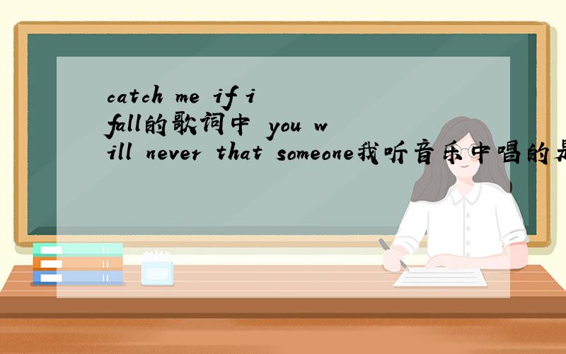 catch me if i fall的歌词中 you will never that someone我听音乐中唱的是you will neve be that someone哪句对?