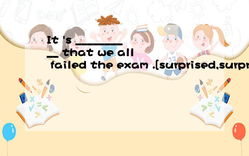 It 's __________ that we all failed the exam .[surprised,surprising ]选哪个?为什么?