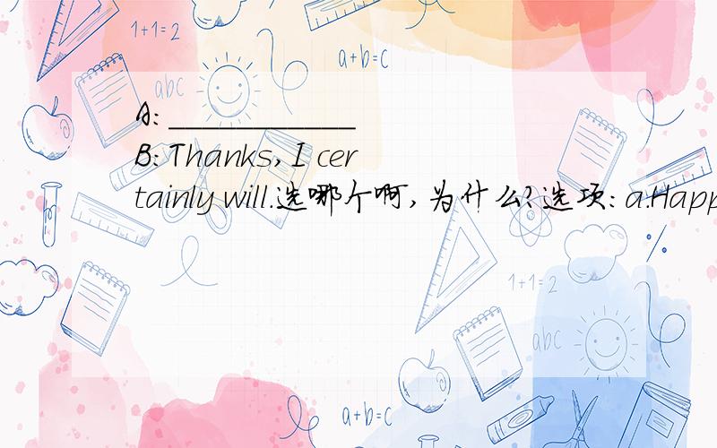 A:___________ B:Thanks,I certainly will.选哪个啊,为什么?选项：a.Happy birthday to you.b.Help yourself to some fish.c.Please remember me to your family.d.please don't be late again.