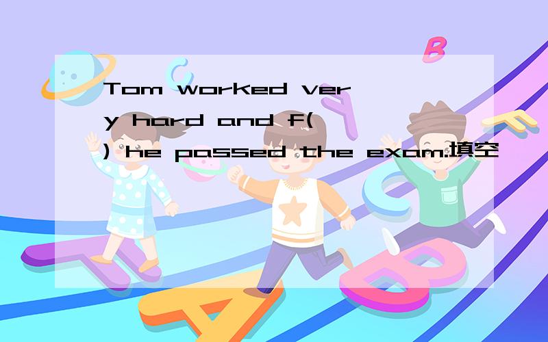 Tom worked very hard and f( ) he passed the exam.填空