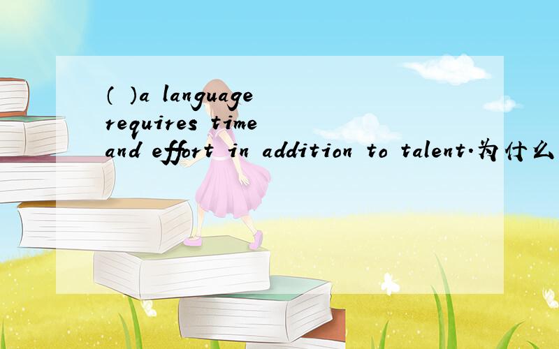 （ ）a language requires time and effort in addition to talent.为什么用learning,而不可以用to learn或者learn呢.有点混乱呐