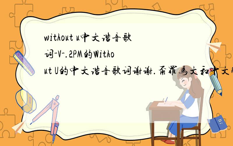 without u中文谐音歌词-V-.2PM的Without U的中文谐音歌词谢谢.甭罗马文和中文解释我会疯的-V-