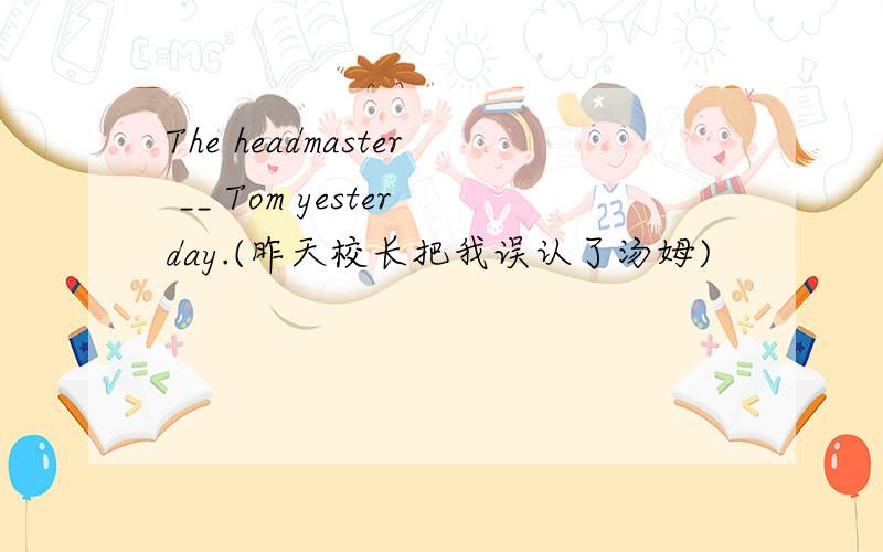 The headmaster __ Tom yesterday.(昨天校长把我误认了汤姆)