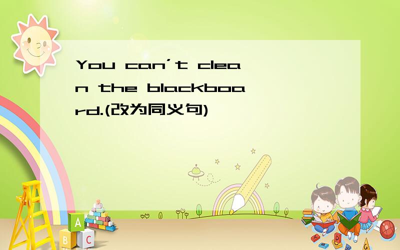 You can’t clean the blackboard.(改为同义句)