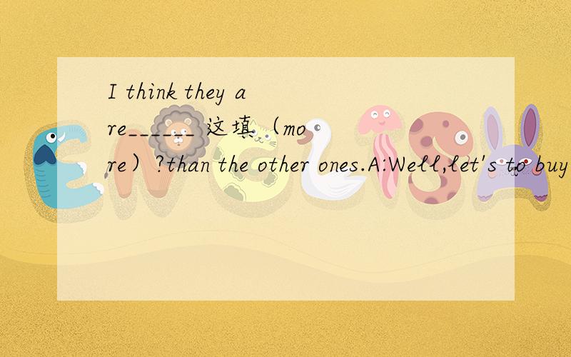 I think they are______ 这填（more）?than the other ones.A:Well,let's to buy some with nuts and_____（some还是other还是the other)with eggs.