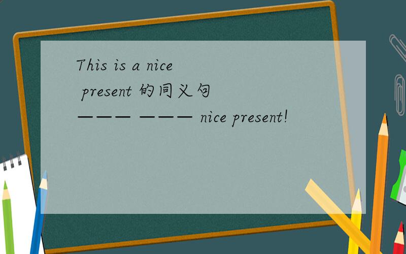 This is a nice present 的同义句 ——— ——— nice present!