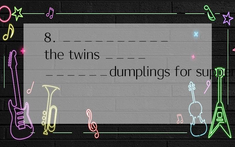 8. __________ the twins __________dumplings for supper yesterday ? ( have )动词过去式答案!