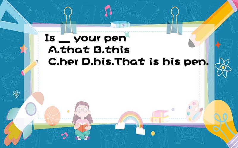 Is __ your pen A.that B.this C.her D.his.That is his pen.