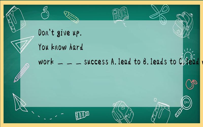 Don't give up.You know hard work ___success A.lead to B.leads to C.lead with D.lead up并写出原因,