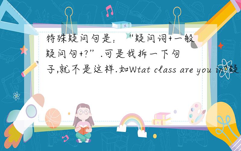 特殊疑问句是：“疑问词+一般疑问句+?”.可是我拆一下句子,就不是这样.如Wtat class are you in?疑问词是“Wtat”,试问,剩余“class are you in”难道是个疑问句吗?