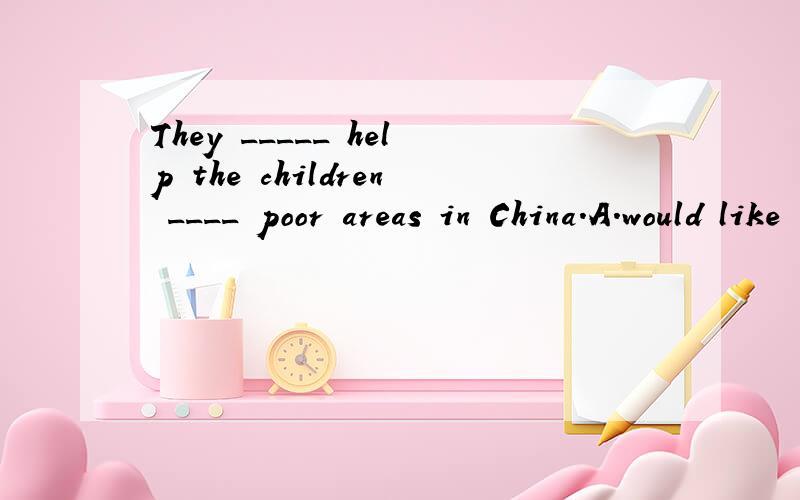 They _____ help the children ____ poor areas in China.A.would like to;coming       B.want to;to     C.want to;from    D.want;in